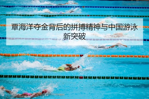 覃海洋夺金背后的拼搏精神与中国游泳新突破