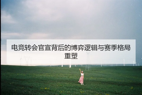 电竞转会官宣背后的博弈逻辑与赛季格局重塑
