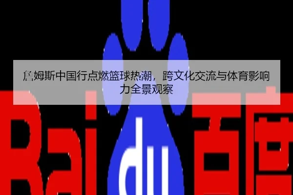 詹姆斯中国行点燃篮球热潮，跨文化交流与体育影响力全景观察