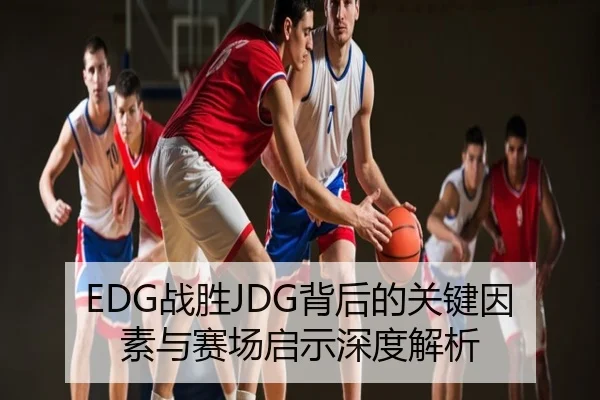 EDG战胜JDG背后的关键因素与赛场启示深度解析