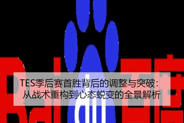 TES季后赛首胜背后的调整与突破：从战术重构到心态蜕变的全景解析