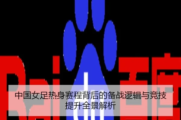 中国女足热身赛程背后的备战逻辑与竞技提升全景解析