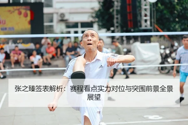 张之臻签表解析：赛程看点实力对位与突围前景全景展望