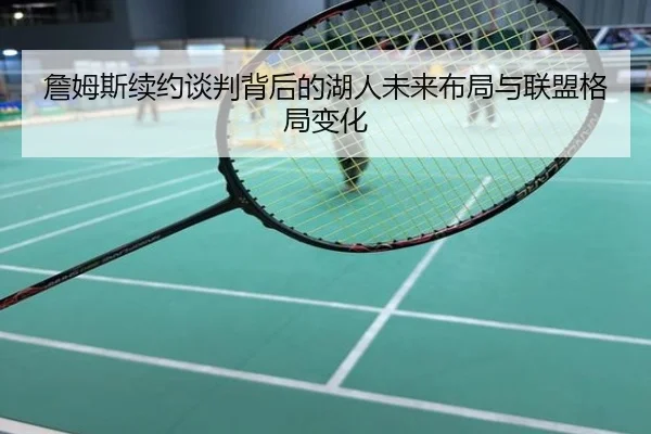 詹姆斯续约谈判背后的湖人未来布局与联盟格局变化