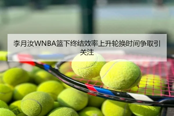 李月汝WNBA篮下终结效率上升轮换时间争取引关注