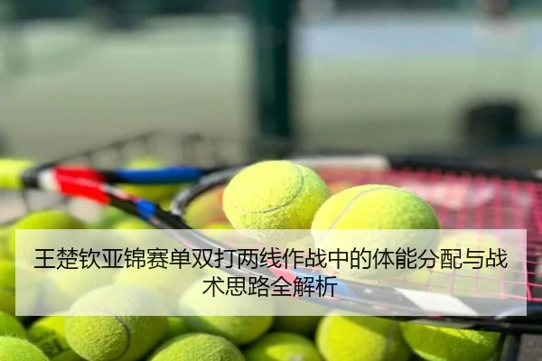 王楚钦亚锦赛单双打两线作战中的体能分配与战术思路全解析