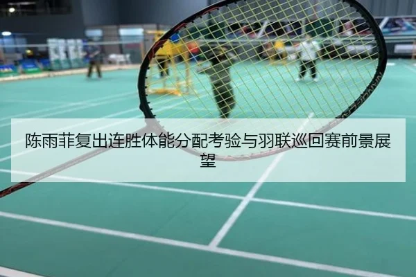 陈雨菲复出连胜体能分配考验与羽联巡回赛前景展望