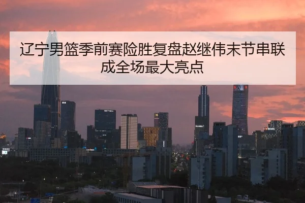 辽宁男篮季前赛险胜复盘赵继伟末节串联成全场最大亮点