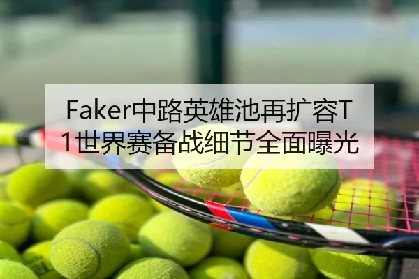 Faker中路英雄池再扩容T1世界赛备战细节全面曝光