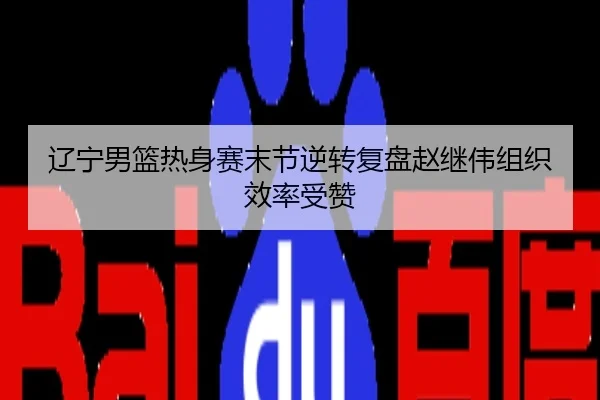 辽宁男篮热身赛末节逆转复盘赵继伟组织效率受赞
