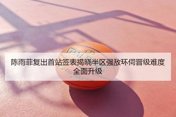 陈雨菲复出首站签表揭晓半区强敌环伺晋级难度全面升级