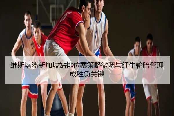 维斯塔潘新加坡站排位赛策略微调与红牛轮胎管理成胜负关键