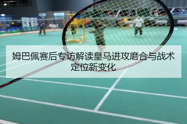 姆巴佩赛后专访解读皇马进攻磨合与战术定位新变化